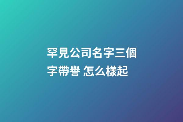 罕見公司名字三個字帶譽 怎么樣起